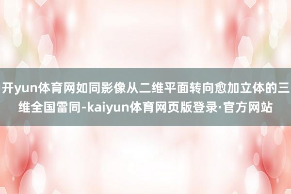 开yun体育网如同影像从二维平面转向愈加立体的三维全国雷同-kaiyun体育网页版登录·官方网站