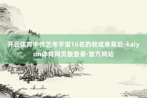 开云体育中传艺考宇宙16名的收成单背后-kaiyun体育网页版登录·官方网站