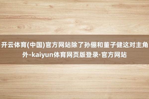 开云体育(中国)官方网站除了孙俪和董子健这对主角外-kaiyun体育网页版登录·官方网站