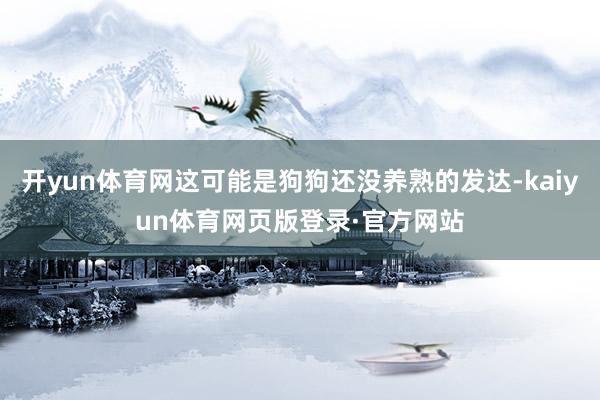 开yun体育网这可能是狗狗还没养熟的发达-kaiyun体育网页版登录·官方网站
