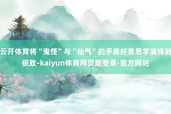 云开体育将“鬼怪”与“仙气”的矛盾好意思学演绎到极致-kaiyun体育网页版登录·官方网站