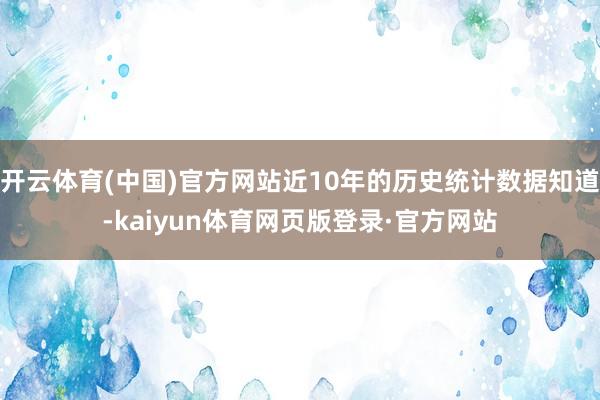 开云体育(中国)官方网站近10年的历史统计数据知道-kaiyun体育网页版登录·官方网站