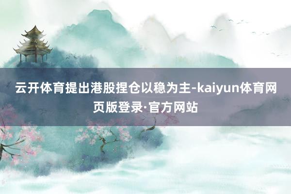 云开体育提出港股捏仓以稳为主-kaiyun体育网页版登录·官方网站