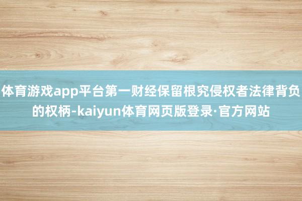体育游戏app平台第一财经保留根究侵权者法律背负的权柄-kaiyun体育网页版登录·官方网站