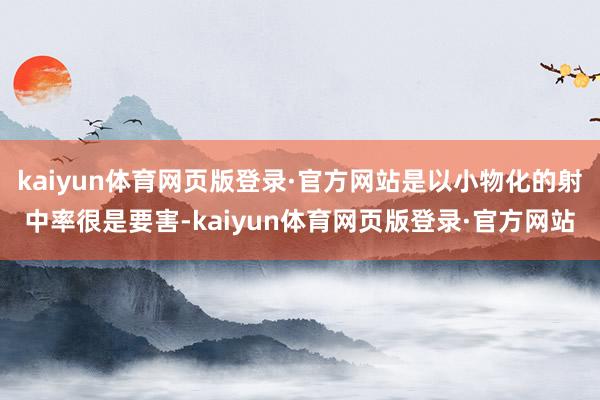 kaiyun体育网页版登录·官方网站是以小物化的射中率很是要害-kaiyun体育网页版登录·官方网站