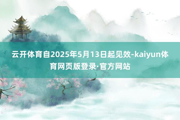 云开体育自2025年5月13日起见效-kaiyun体育网页版登录·官方网站