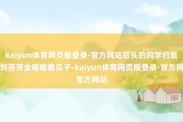 kaiyun体育网页版登录·官方网站后头的同学约聚上刘芬芳全程嗑着瓜子-kaiyun体育网页版登录·官方网站