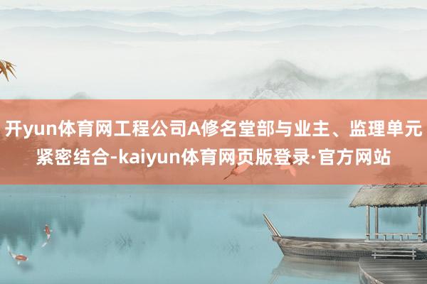 开yun体育网工程公司A修名堂部与业主、监理单元紧密结合-kaiyun体育网页版登录·官方网站