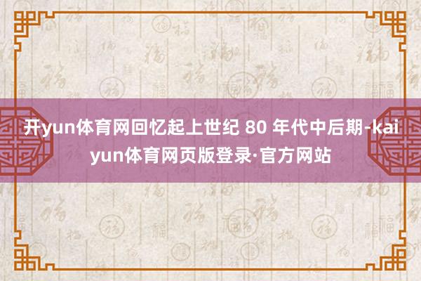 开yun体育网回忆起上世纪 80 年代中后期-kaiyun体育网页版登录·官方网站