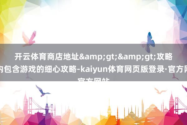 开云体育商店地址&gt;&gt;攻略书内包含游戏的细心攻略-kaiyun体育网页版登录·官方网站