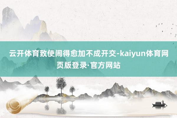 云开体育致使闹得愈加不成开交-kaiyun体育网页版登录·官方网站