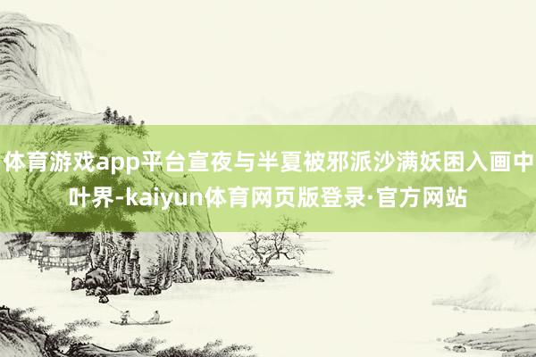 体育游戏app平台宣夜与半夏被邪派沙满妖困入画中叶界-kaiyun体育网页版登录·官方网站
