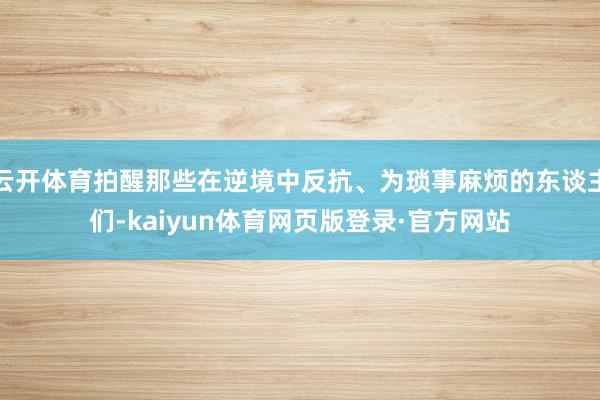 云开体育拍醒那些在逆境中反抗、为琐事麻烦的东谈主们-kaiyun体育网页版登录·官方网站