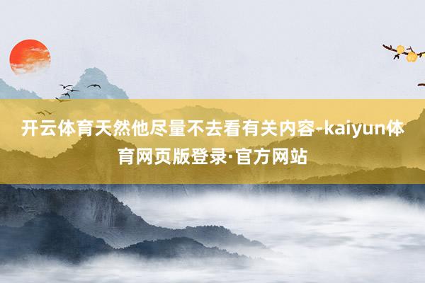 开云体育天然他尽量不去看有关内容-kaiyun体育网页版登录·官方网站