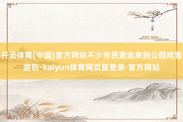 开云体育(中国)官方网站不少市民遴选来到公园戏雪游玩-kaiyun体育网页版登录·官方网站
