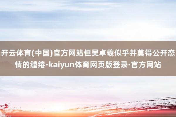 开云体育(中国)官方网站但吴卓羲似乎并莫得公开恋情的缱绻-kaiyun体育网页版登录·官方网站