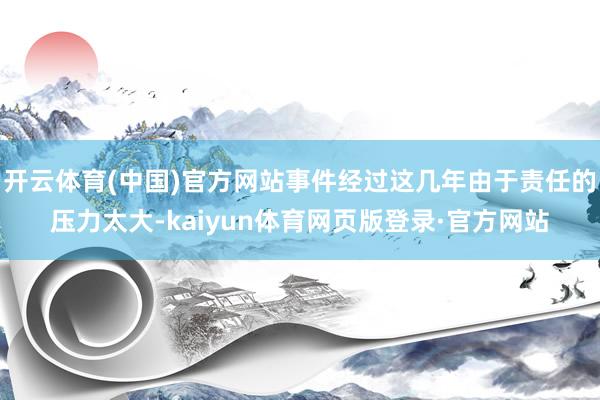 开云体育(中国)官方网站事件经过这几年由于责任的压力太大-kaiyun体育网页版登录·官方网站