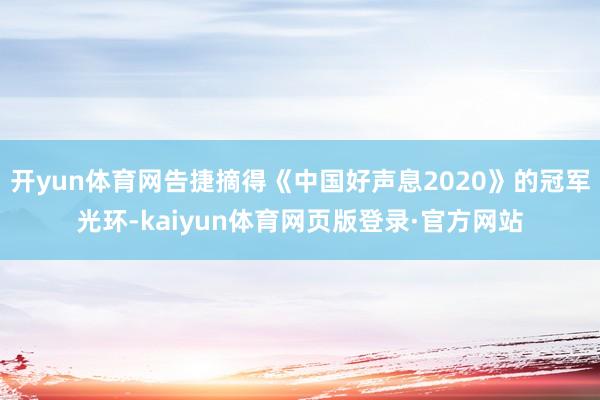 开yun体育网告捷摘得《中国好声息2020》的冠军光环-kaiyun体育网页版登录·官方网站
