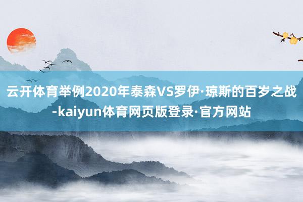 云开体育举例2020年泰森VS罗伊·琼斯的百岁之战-kaiyun体育网页版登录·官方网站
