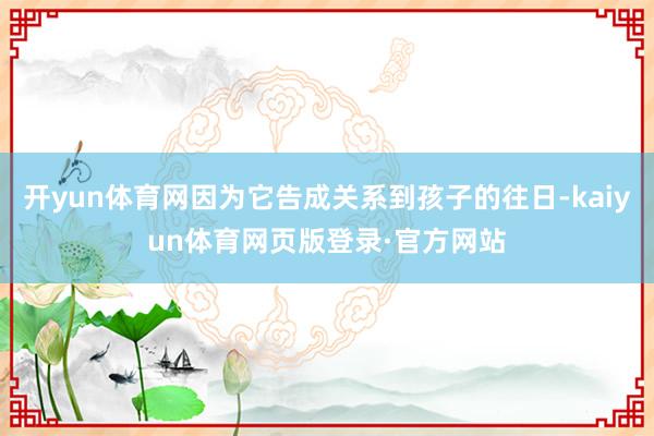开yun体育网因为它告成关系到孩子的往日-kaiyun体育网页版登录·官方网站