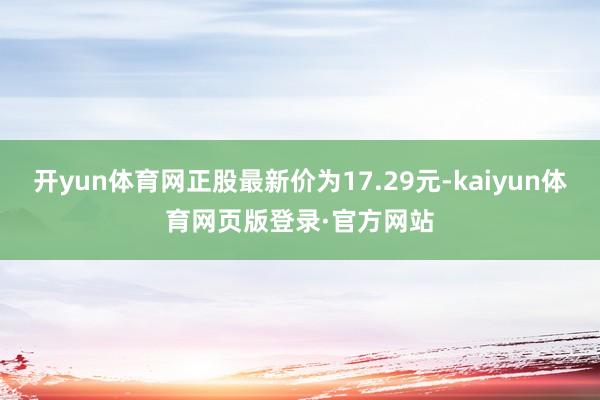 开yun体育网正股最新价为17.29元-kaiyun体育网页版登录·官方网站