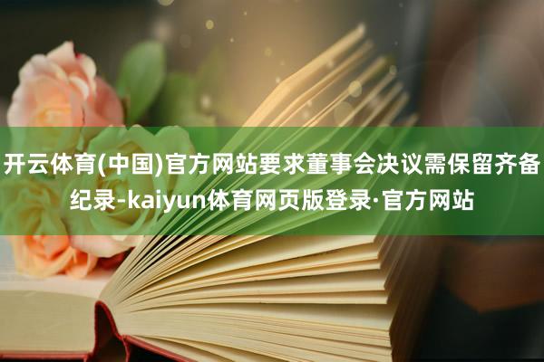 开云体育(中国)官方网站要求董事会决议需保留齐备纪录-kaiyun体育网页版登录·官方网站