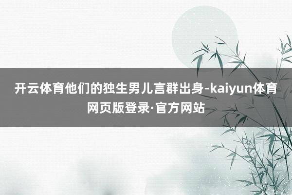 开云体育他们的独生男儿言群出身-kaiyun体育网页版登录·官方网站