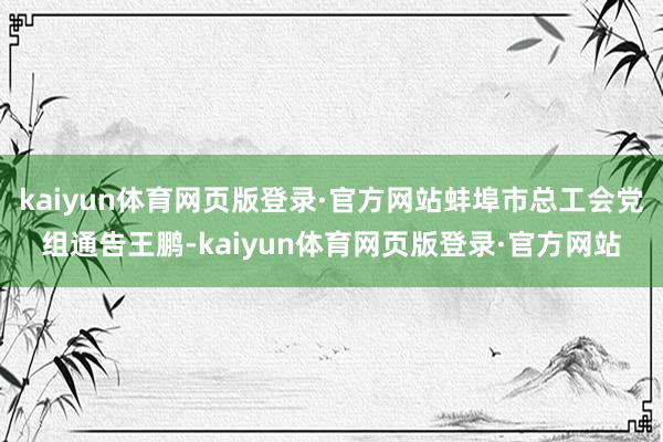 kaiyun体育网页版登录·官方网站蚌埠市总工会党组通告王鹏-kaiyun体育网页版登录·官方网站