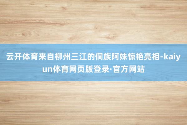 云开体育来自柳州三江的侗族阿妹惊艳亮相-kaiyun体育网页版登录·官方网站