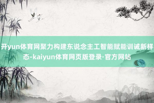 开yun体育网聚力构建东说念主工智能赋能训诫新样态-kaiyun体育网页版登录·官方网站
