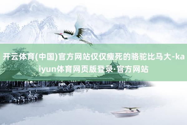 开云体育(中国)官方网站仅仅瘦死的骆驼比马大-kaiyun体育网页版登录·官方网站