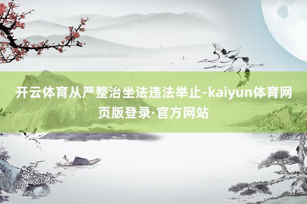 开云体育从严整治坐法违法举止-kaiyun体育网页版登录·官方网站