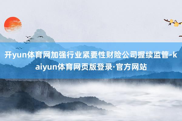 开yun体育网加强行业紧要性财险公司握续监管-kaiyun体育网页版登录·官方网站