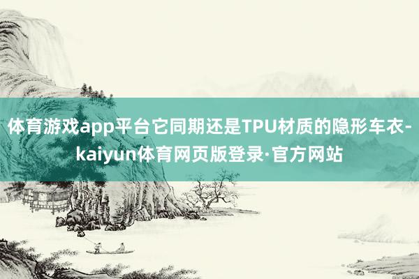 体育游戏app平台它同期还是TPU材质的隐形车衣-kaiyun体育网页版登录·官方网站