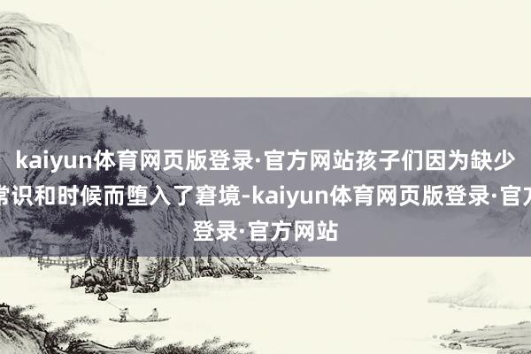 kaiyun体育网页版登录·官方网站孩子们因为缺少音乐常识和时候而堕入了窘境-kaiyun体育网页版登录·官方网站