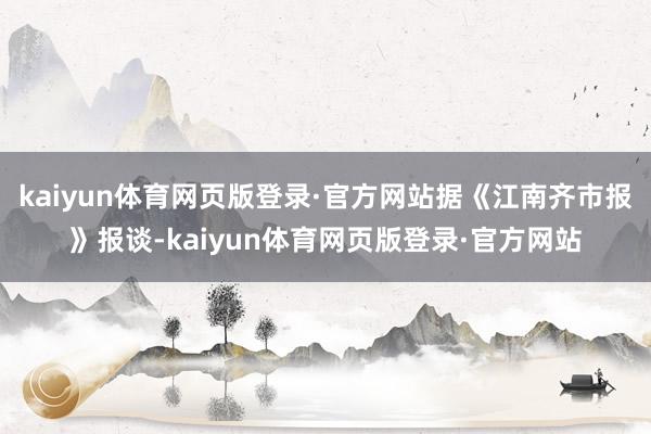 kaiyun体育网页版登录·官方网站据《江南齐市报》报谈-kaiyun体育网页版登录·官方网站