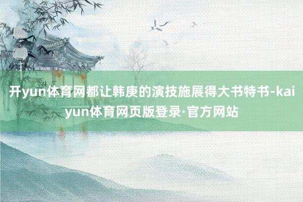 开yun体育网都让韩庚的演技施展得大书特书-kaiyun体育网页版登录·官方网站