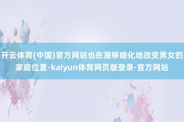 开云体育(中国)官方网站也在潜移暗化地改变男女的家庭位置-kaiyun体育网页版登录·官方网站