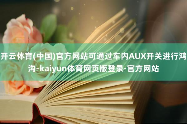 开云体育(中国)官方网站可通过车内AUX开关进行鸿沟-kaiyun体育网页版登录·官方网站