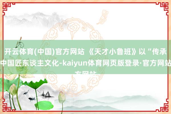 开云体育(中国)官方网站 《天才小鲁班》以“传承中国匠东谈主文化-kaiyun体育网页版登录·官方网站