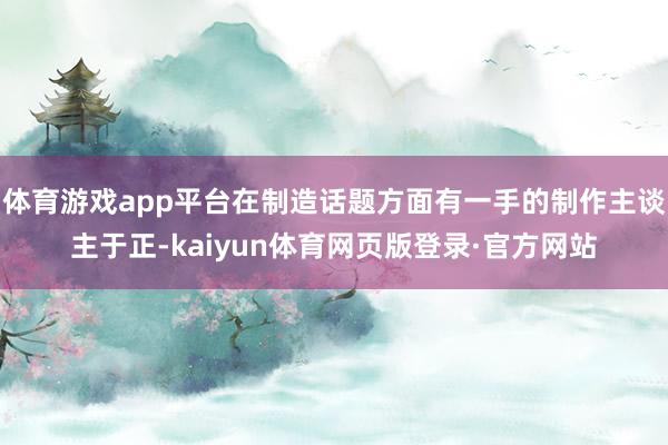 体育游戏app平台在制造话题方面有一手的制作主谈主于正-kaiyun体育网页版登录·官方网站