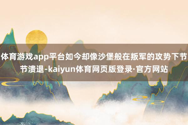 体育游戏app平台如今却像沙堡般在叛军的攻势下节节溃退-kaiyun体育网页版登录·官方网站