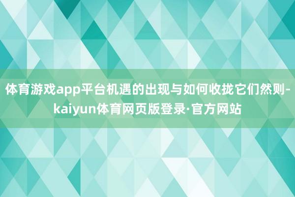 体育游戏app平台机遇的出现与如何收拢它们然则-kaiyun体育网页版登录·官方网站