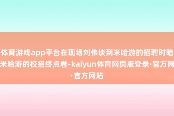 体育游戏app平台在现场刘伟谈到米哈游的招聘时暗意米哈游的校招终点卷-kaiyun体育网页版登录·官方网站