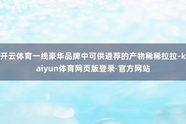 开云体育一线豪华品牌中可供遴荐的产物稀稀拉拉-kaiyun体育网页版登录·官方网站