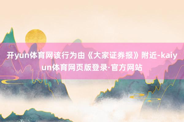 开yun体育网该行为由《大家证券报》附近-kaiyun体育网页版登录·官方网站