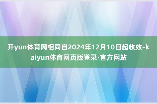 开yun体育网相同自2024年12月10日起收效-kaiyun体育网页版登录·官方网站