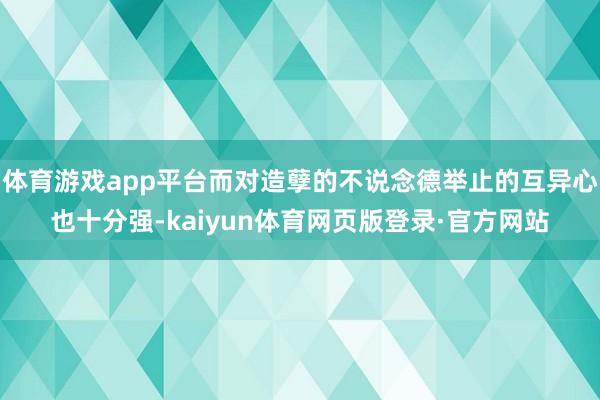 体育游戏app平台而对造孽的不说念德举止的互异心也十分强-kaiyun体育网页版登录·官方网站