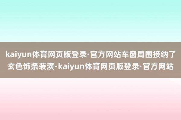 kaiyun体育网页版登录·官方网站车窗周围接纳了玄色饰条装潢-kaiyun体育网页版登录·官方网站