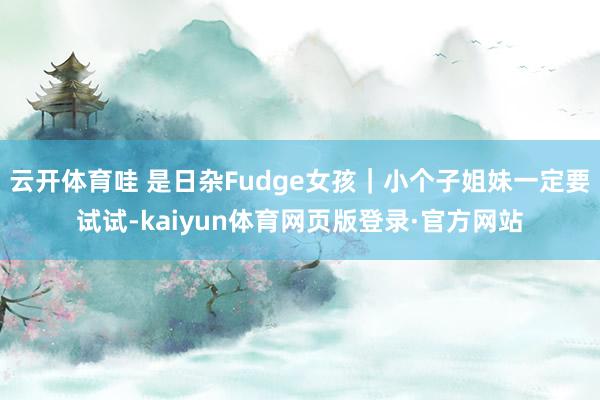 云开体育哇 是日杂Fudge女孩｜小个子姐妹一定要试试-kaiyun体育网页版登录·官方网站